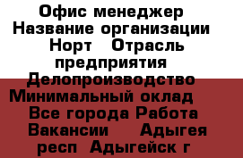 Офис-менеджер › Название организации ­ Норт › Отрасль предприятия ­ Делопроизводство › Минимальный оклад ­ 1 - Все города Работа » Вакансии   . Адыгея респ.,Адыгейск г.